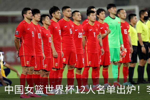 中国女篮世界杯12人名单出炉！李月汝遗失护照落选，韩旭张子宇领衔