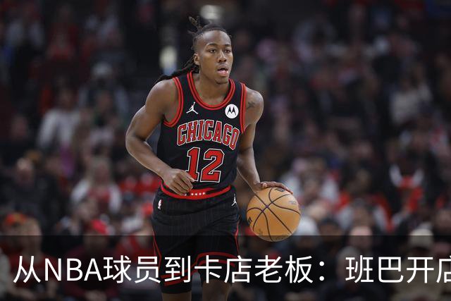 从NBA球员到卡店老板：班巴开店，布拉迪已铺17家