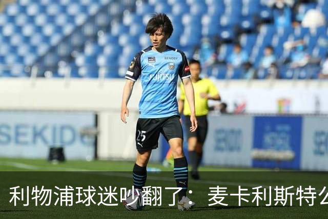 利物浦球迷吵翻了：麦卡利斯特公开催合同，到底该不该？