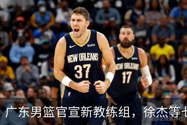 广东男篮官宣新教练组，徐杰等七名球员完成注册，黄明依还在吉林试训