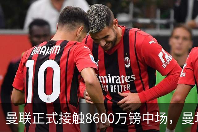 曼联正式接触8600万镑中场，曼城纽卡也在关注
