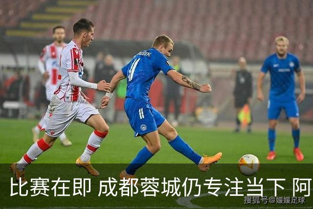 比赛在即 成都蓉城仍专注当下 阿洛伊西：要让32年冠军梦成真