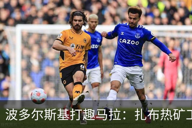 波多尔斯基打趣马拉：扎布热矿工也想签你但我们没那么多钱