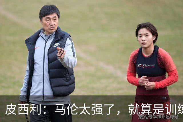 皮西利：马伦太强了，就算是训练中我们也防不住他