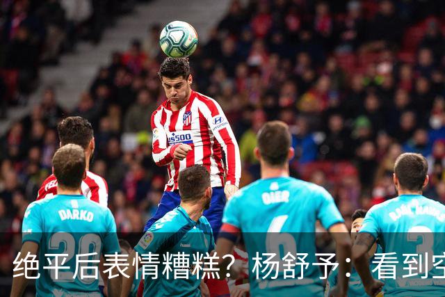 绝平后表情糟糕？杨舒予：看到空位，我只是上篮