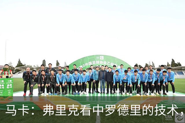 马卡：弗里克看中罗德里的技术，也希望他能成为球队的领袖之一