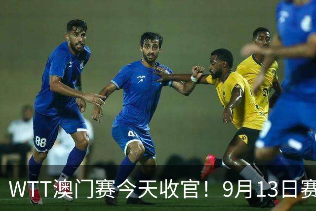 WTT澳门赛今天收官！9月13日赛程：国乒再战张本美和，将诞生2冠